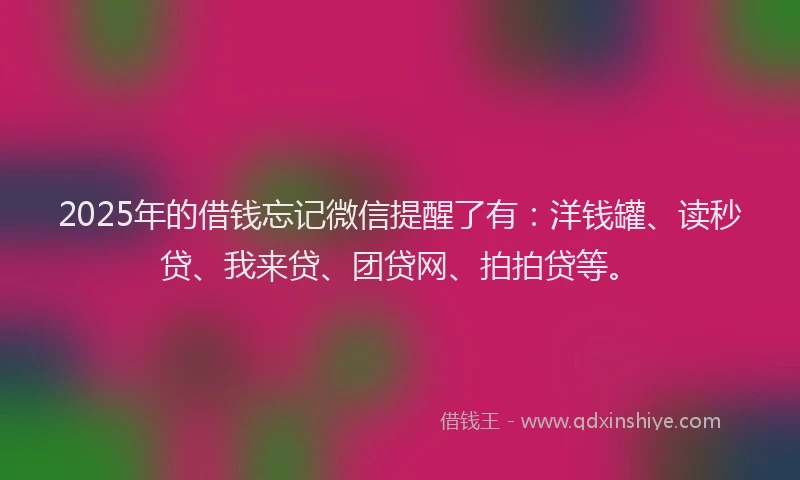 2025年的借钱忘记微信提醒了有：洋钱罐、读秒贷、我来贷、团贷网、拍拍贷等。