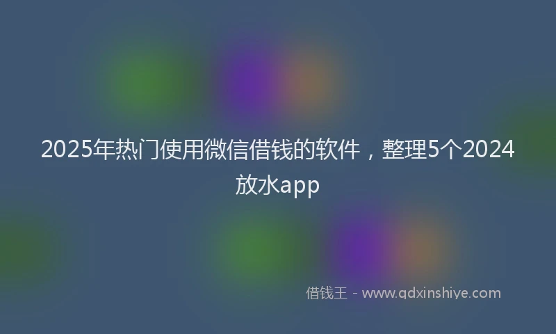 2025年热门使用微信借钱的软件，整理5个2024放水app
