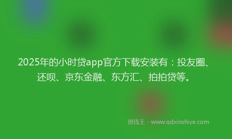 2025年的小时贷app官方下载安装有：投友圈、还呗、京东金融、东方汇、拍拍贷等。