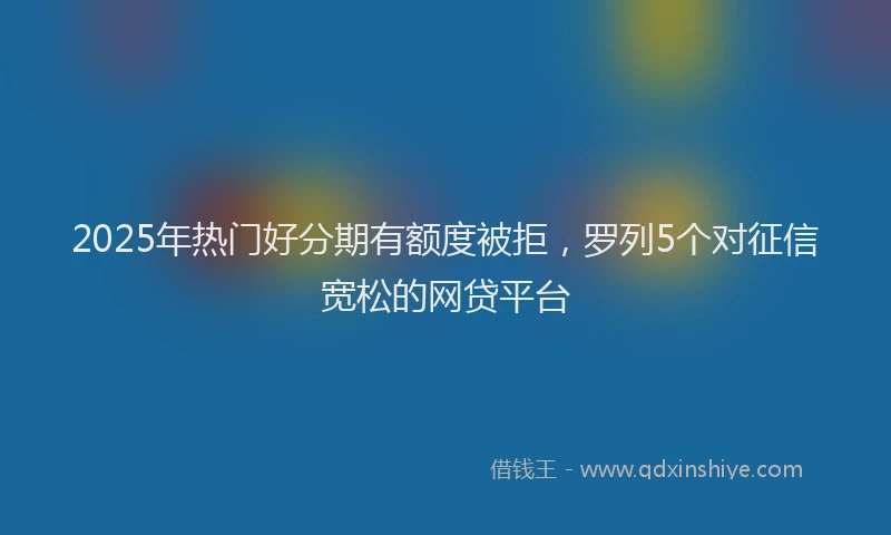 2025年热门好分期有额度被拒，罗列5个对征信宽松的网贷平台