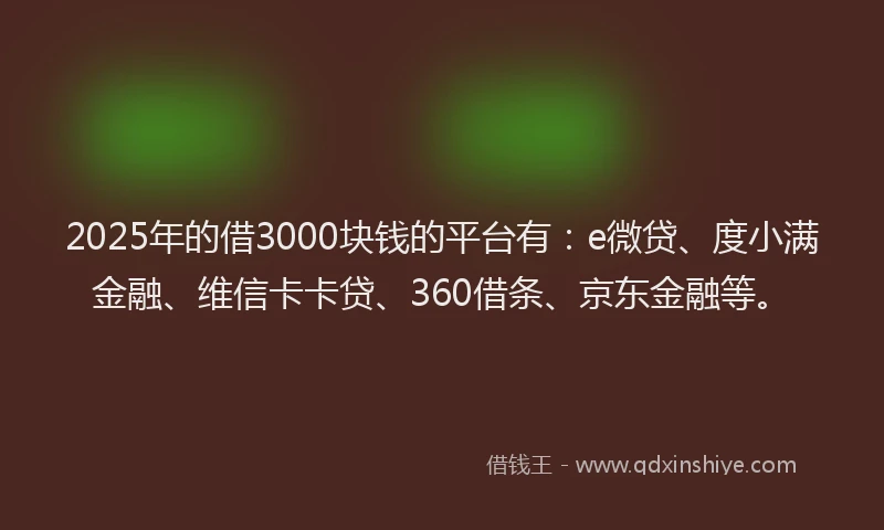 2025年的借3000块钱的平台有：e微贷、度小满金融、维信卡卡贷、360借条、京东金融等。