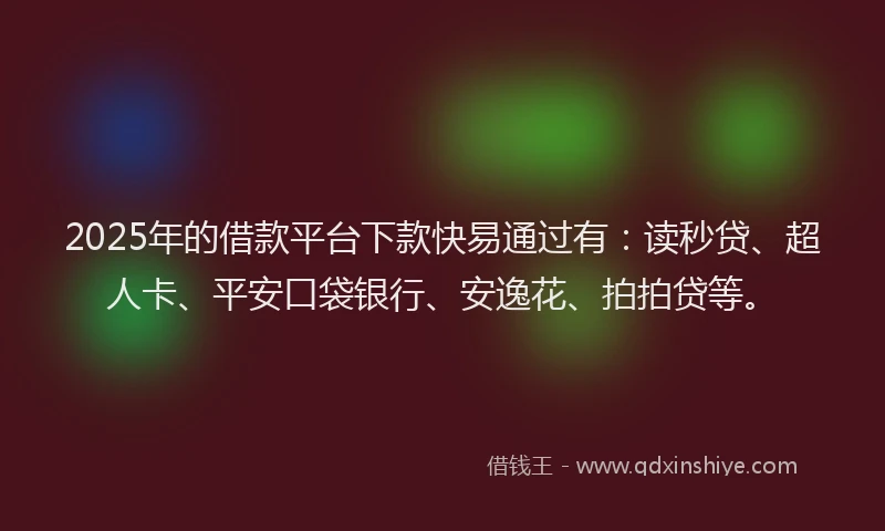 2025年的借款平台下款快易通过有：读秒贷、超人卡、平安口袋银行、安逸花、拍拍贷等。