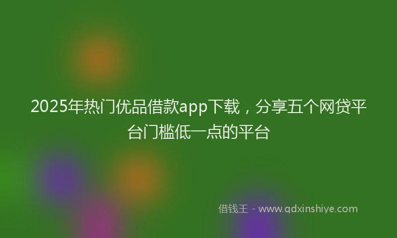 2025年热门优品借款app下载，分享五个网贷平台门槛低一点的平台