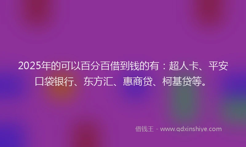 2025年的可以百分百借到钱的有:超人卡、平安口袋银行、东方汇、惠商贷、柯基贷等。