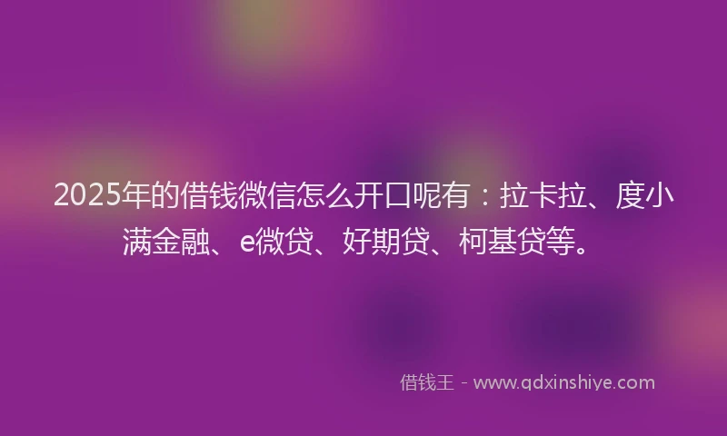 2025年的借钱微信怎么开口呢有：拉卡拉、度小满金融、e微贷、好期贷、柯基贷等。