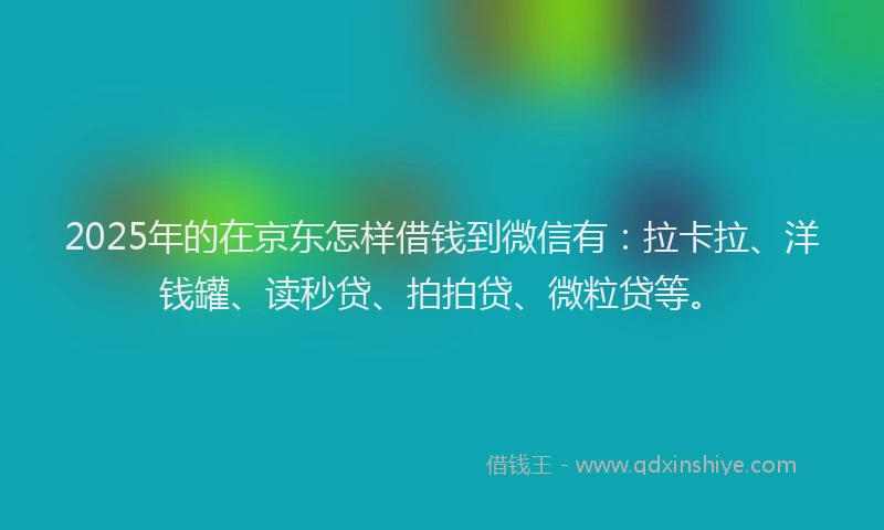 2025年的在京东怎样借钱到微信有：拉卡拉、洋钱罐、读秒贷、拍拍贷、微粒贷等。