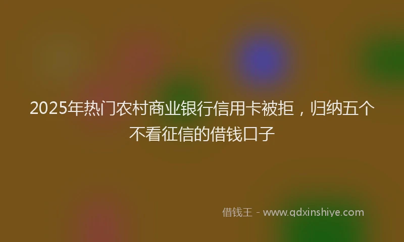 2025年热门农村商业银行信用卡被拒，归纳五个不看征信的借钱口子