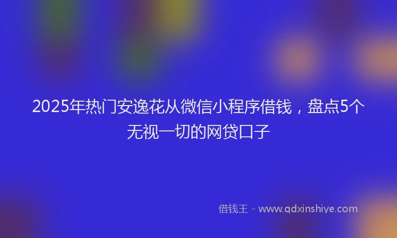 2025年热门安逸花从微信小程序借钱，盘点5个无视一切的网贷口子