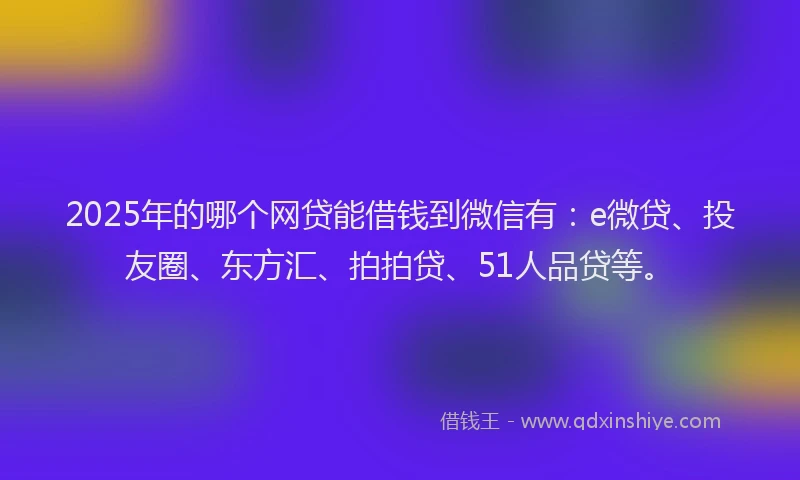 2025年的哪个网贷能借钱到微信有：e微贷、投友圈、东方汇、拍拍贷、51人品贷等。