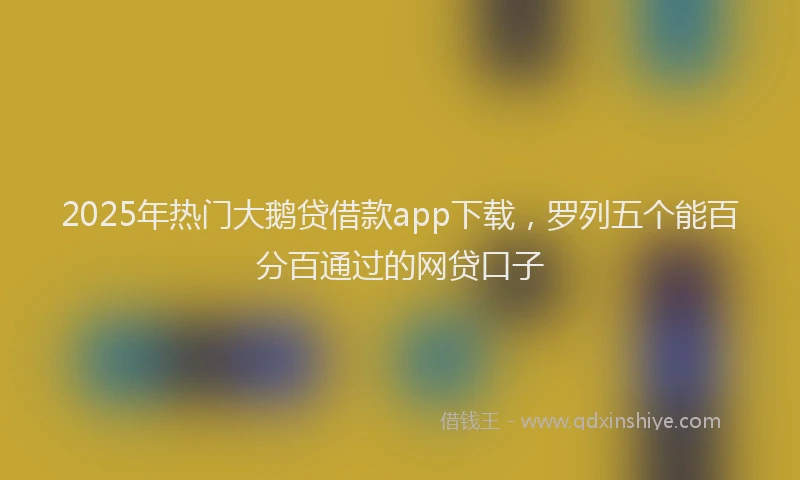 2025年热门大鹅贷借款app下载，罗列五个能百分百通过的网贷口子