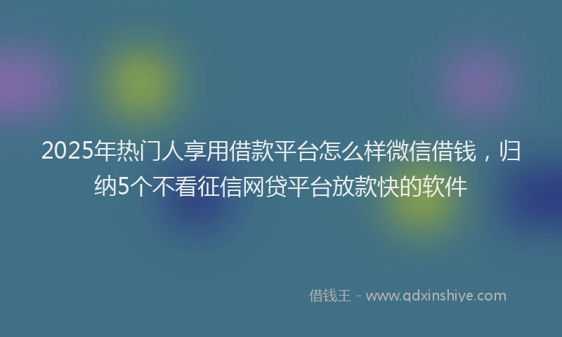 2025年热门人享用借款平台怎么样微信借钱，归纳5个不看征信网贷平台放款快的软件