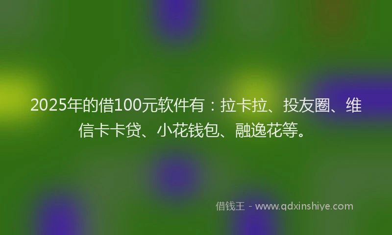 2025年的借100元软件有：拉卡拉、投友圈、维信卡卡贷、小花钱包、融逸花等。