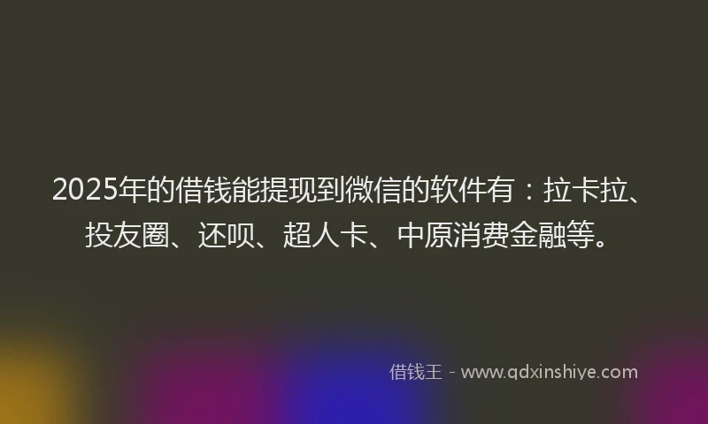 2025年的借钱能提现到微信的软件有：拉卡拉、投友圈、还呗、超人卡、中原消费金融等。