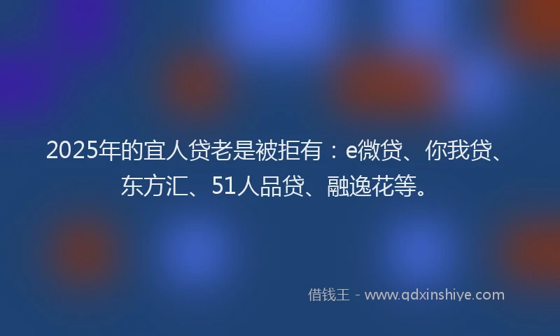 2025年的宜人贷老是被拒有：e微贷、你我贷、东方汇、51人品贷、融逸花等。