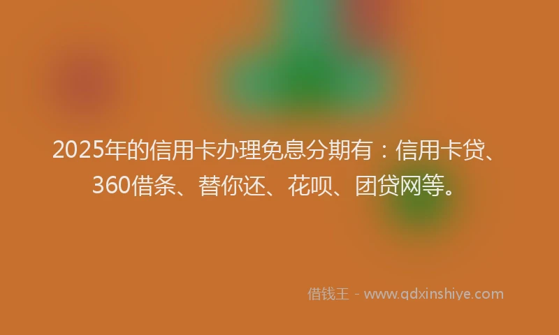 2025年的信用卡办理免息分期有：信用卡贷、360借条、替你还、花呗、团贷网等。
