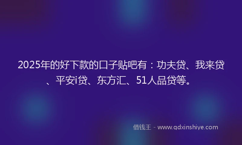 2025年的好下款的口子贴吧有：功夫贷、我来贷、平安i贷、东方汇、51人品贷等。