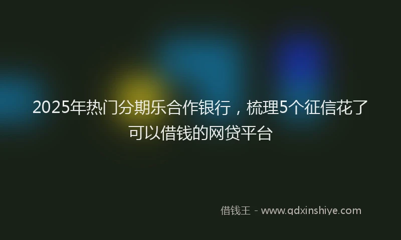 2025年热门分期乐合作银行，梳理5个征信花了可以借钱的网贷平台