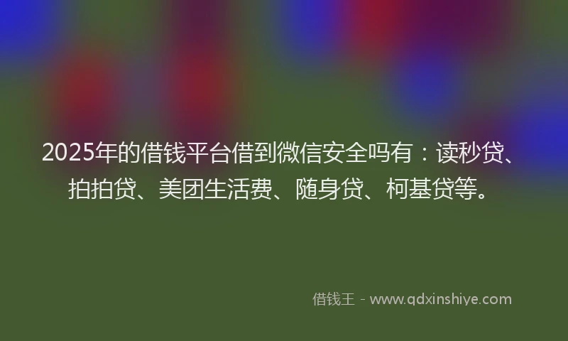 2025年的借钱平台借到微信安全吗有：读秒贷、拍拍贷、美团生活费、随身贷、柯基贷等。