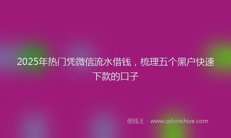 2025年热门凭微信流水借钱，梳理五个黑户快速下款的口子