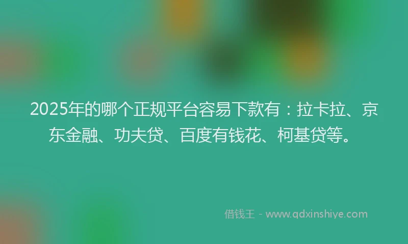 2025年的哪个正规平台容易下款有：拉卡拉、京东金融、功夫贷、百度有钱花、柯基贷等。
