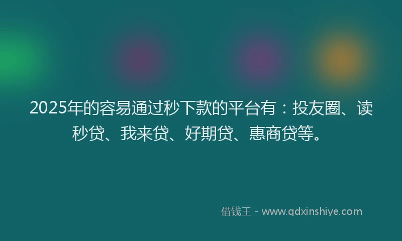 2025年的容易通过秒下款的平台有：投友圈、读秒贷、我来贷、好期贷、惠商贷等。