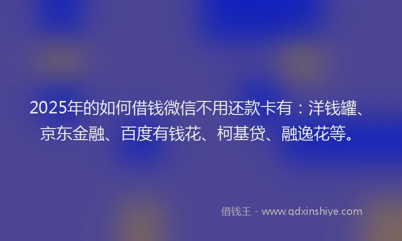 2025年的如何借钱微信不用还款卡有：洋钱罐、京东金融、百度有钱花、柯基贷、融逸花等。