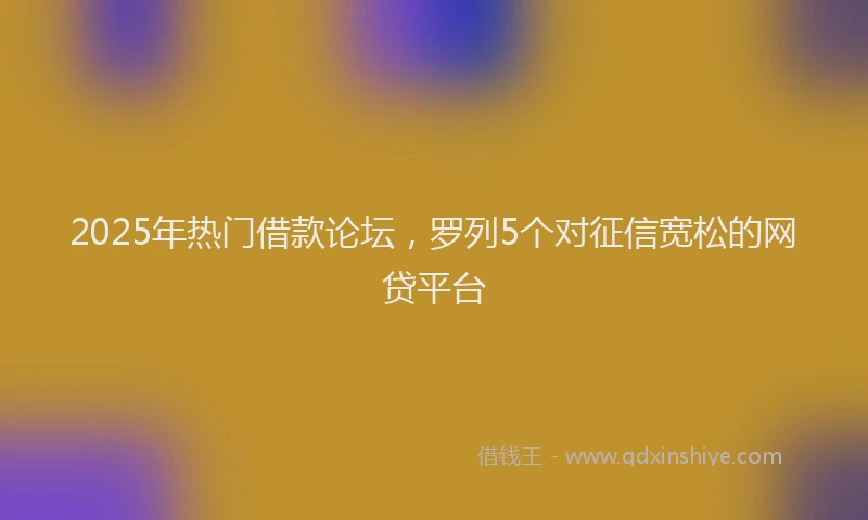2025年热门借款论坛，罗列5个对征信宽松的网贷平台