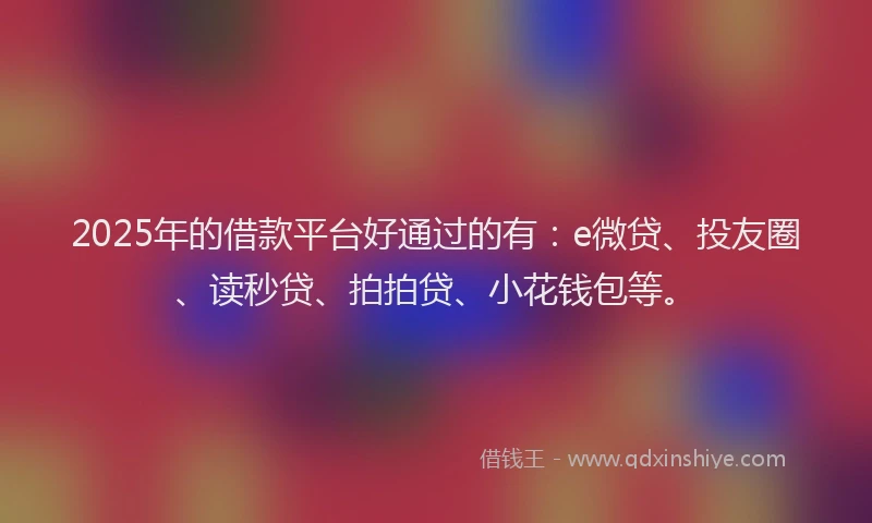 2025年的借款平台好通过的有：e微贷、投友圈、读秒贷、拍拍贷、小花钱包等。