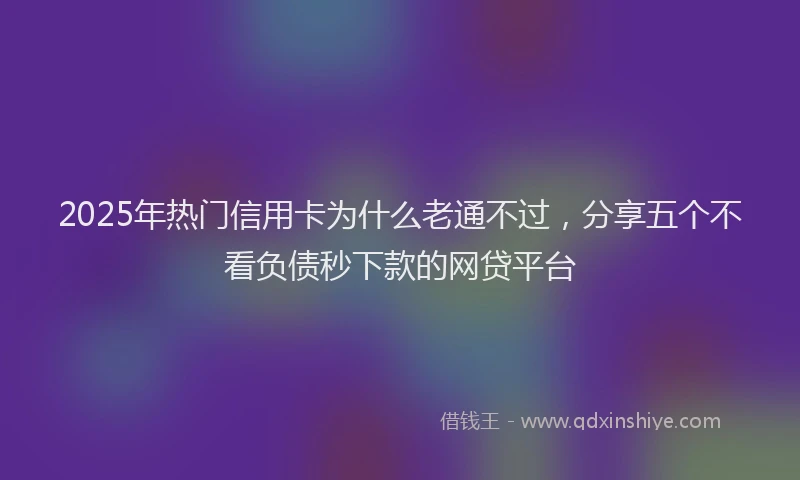 2025年热门信用卡为什么老通不过，分享五个不看负债秒下款的网贷平台
