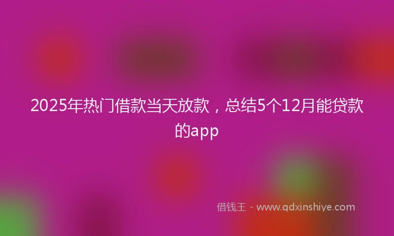 2025年热门借款当天放款，总结5个12月能贷款的app