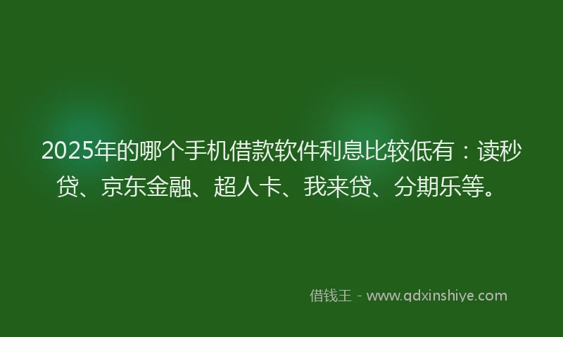 2025年的哪个手机借款软件利息比较低有：读秒贷、京东金融、超人卡、我来贷、分期乐等。