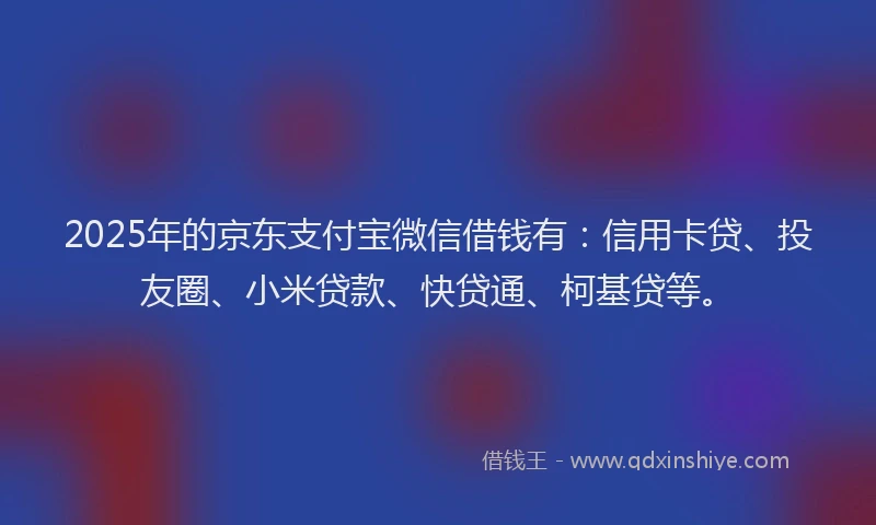 2025年的京东支付宝微信借钱有：信用卡贷、投友圈、小米贷款、快贷通、柯基贷等。