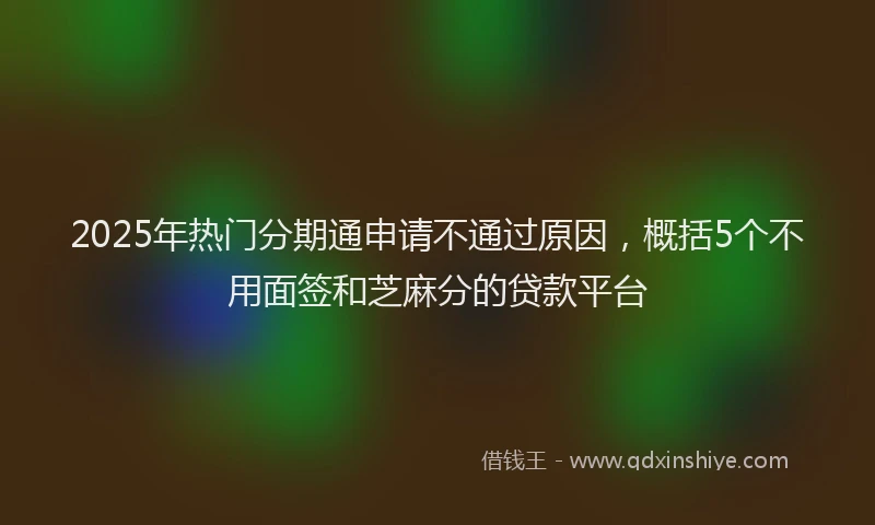 2025年热门分期通申请不通过原因，概括5个不用面签和芝麻分的贷款平台