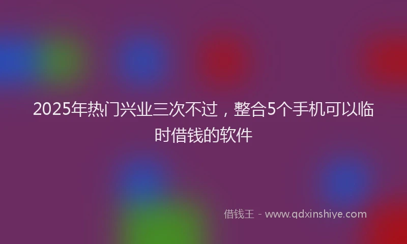 2025年热门兴业三次不过，整合5个手机可以临时借钱的软件