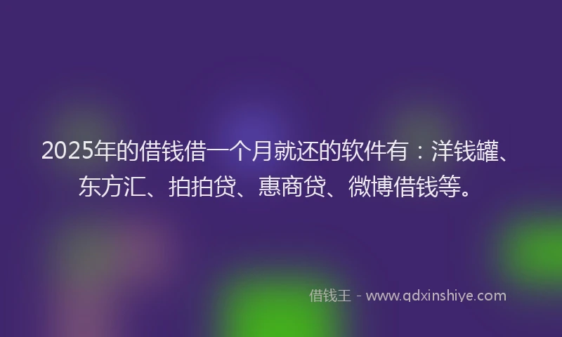 2025年的借钱借一个月就还的软件有：洋钱罐、东方汇、拍拍贷、惠商贷、微博借钱等。