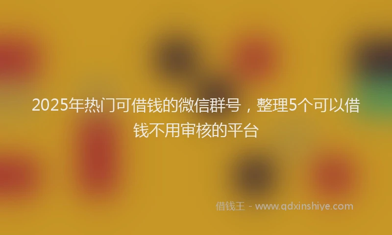 2025年热门可借钱的微信群号，整理5个可以借钱不用审核的平台