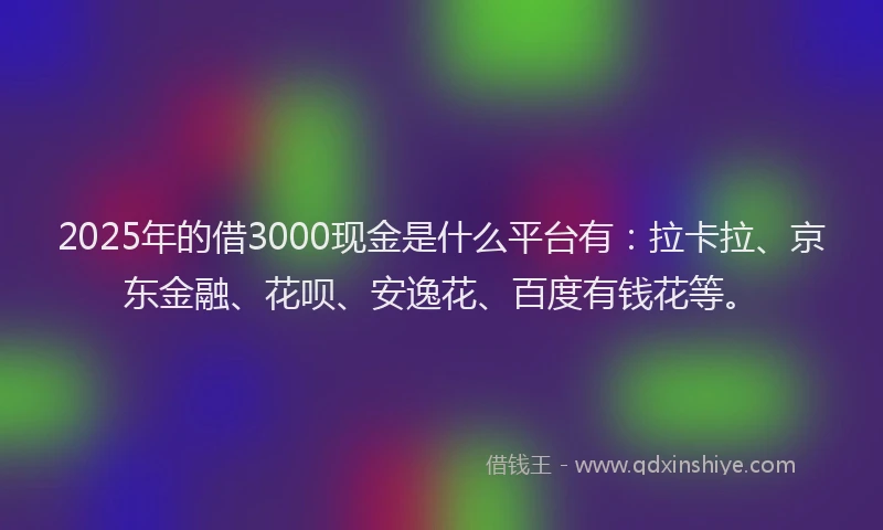 2025年的借3000现金是什么平台有：拉卡拉、京东金融、花呗、安逸花、百度有钱花等。