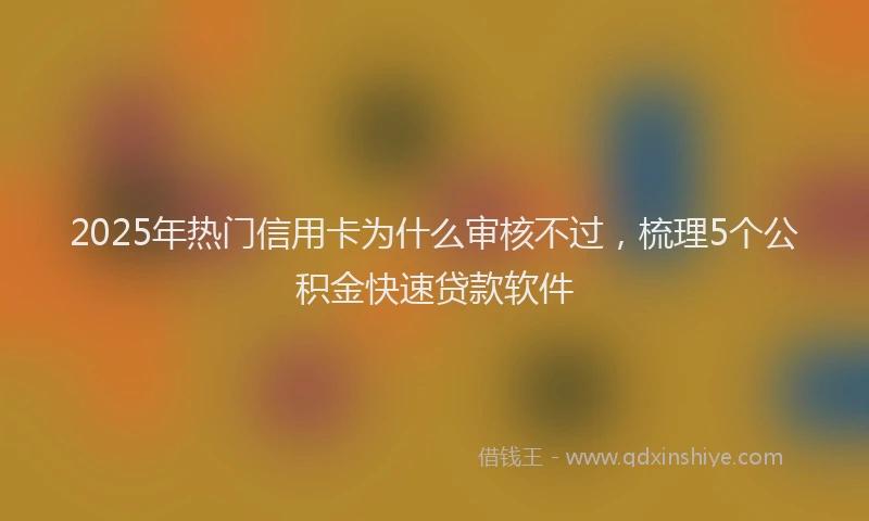 2025年热门信用卡为什么审核不过，梳理5个公积金快速贷款软件