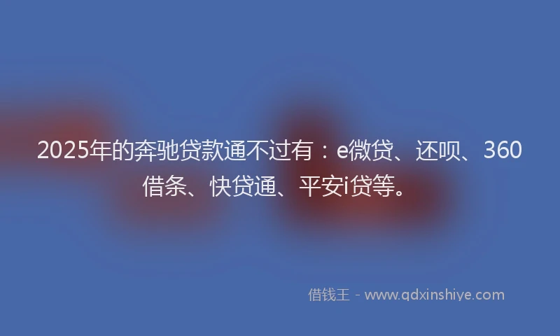2025年的奔驰贷款通不过有：e微贷、还呗、360借条、快贷通、平安i贷等。