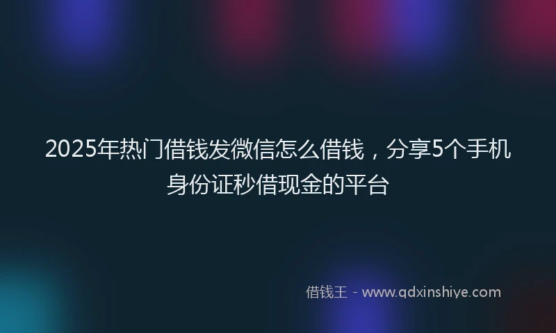 2025年热门借钱发微信怎么借钱，分享5个手机身份证秒借现金的平台
