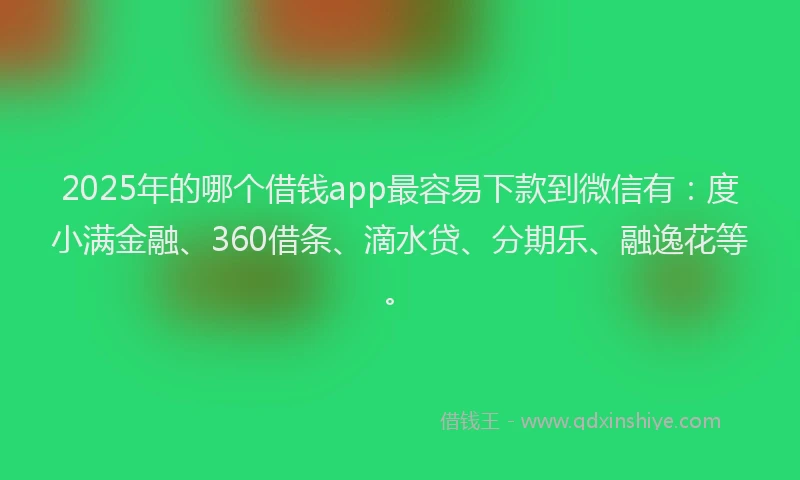 2025年的哪个借钱app最容易下款到微信有：度小满金融、360借条、滴水贷、分期乐、融逸花等。