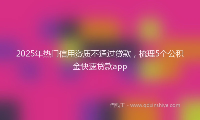 2025年热门信用资质不通过贷款，梳理5个公积金快速贷款app