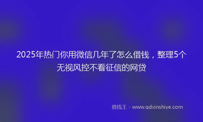 2025年热门你用微信几年了怎么借钱，整理5个无视风控不看征信的网贷