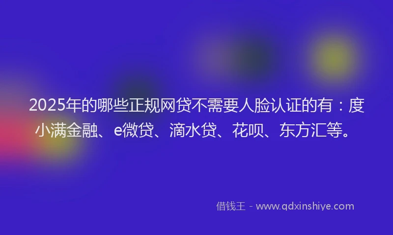 2025年的哪些正规网贷不需要人脸认证的有：度小满金融、e微贷、滴水贷、花呗、东方汇等。