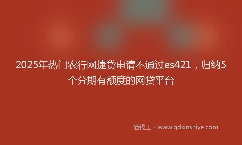 2025年热门农行网捷贷申请不通过es421，归纳5个分期有额度的网贷平台