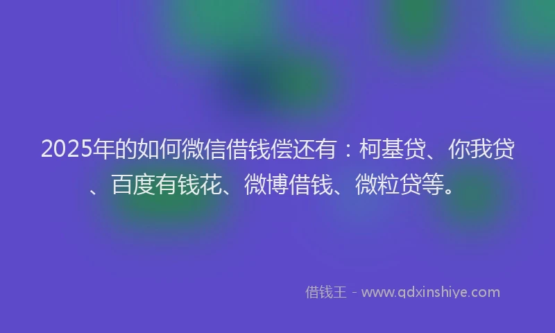 2025年的如何微信借钱偿还有：柯基贷、你我贷、百度有钱花、微博借钱、微粒贷等。