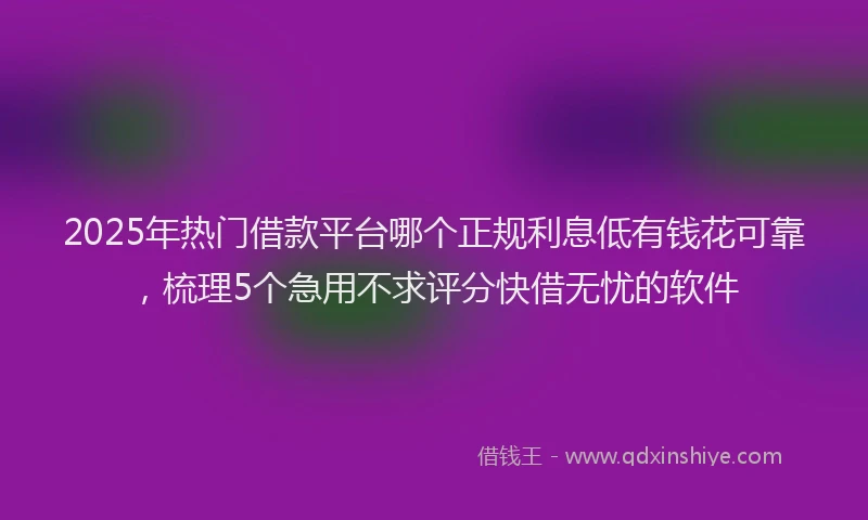 2025年热门借款平台哪个正规利息低有钱花可靠，梳理5个急用不求评分快借无忧的软件