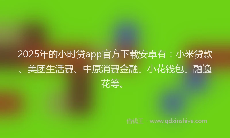 2025年的小时贷app官方下载安卓有：小米贷款、美团生活费、中原消费金融、小花钱包、融逸花等。