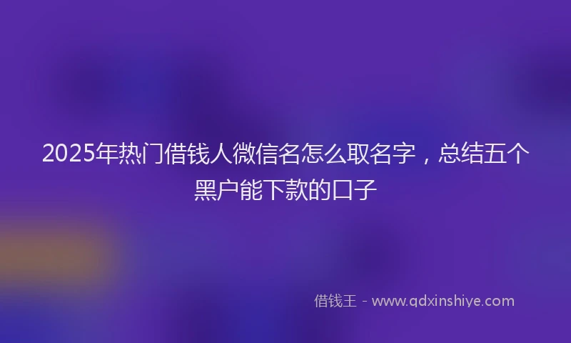 2025年热门借钱人微信名怎么取名字，总结五个黑户能下款的口子