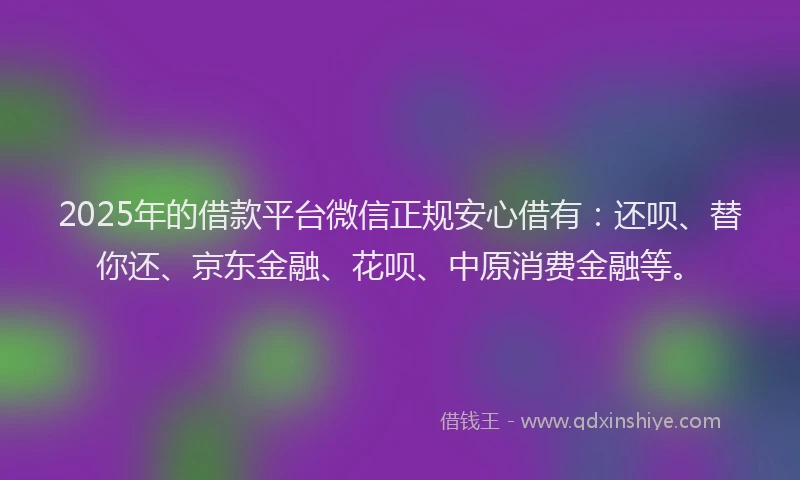 2025年的借款平台微信正规安心借有：还呗、替你还、京东金融、花呗、中原消费金融等。